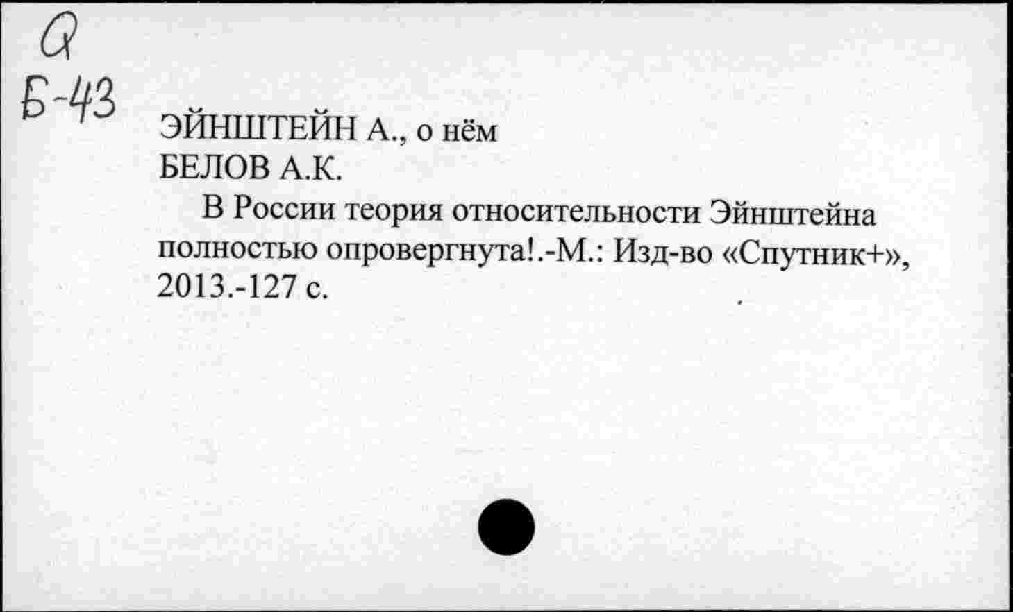 ﻿ЭЙНШТЕЙН А., о нём
БЕЛОВ А.К.
В России теория относительности Эйнштейна полностью опровергнута!.-М.: Изд-во «Спутник+», 2013.-127 с.